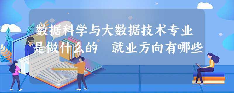 大数据技术是学什么的，大数据技术是学什么的就业前景-第2张图片-华田资讯